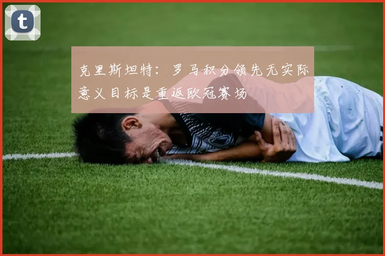 克里斯坦特：罗马积分领先无实际意义目标是重返欧冠赛场