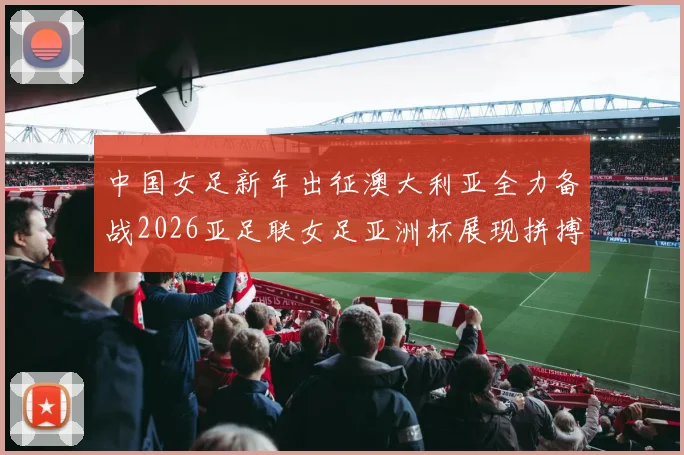 中国女足新年出征澳大利亚全力备战2026亚足联女足亚洲杯展现拼搏精神