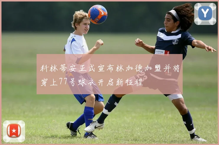 科林蒂安正式宣布林加德加盟并将穿上77号球衣开启新征程