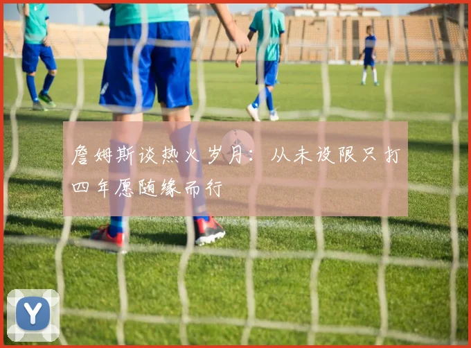 詹姆斯谈热火岁月：从未设限只打四年愿随缘而行