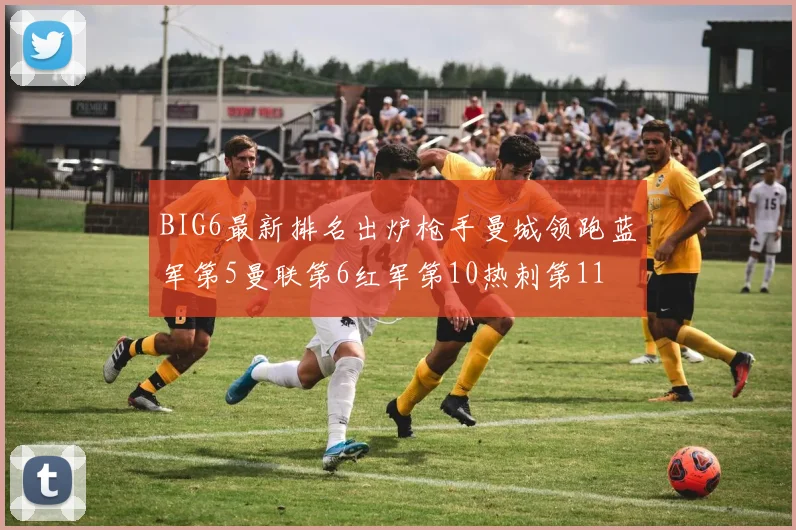 BIG6最新排名出炉枪手曼城领跑蓝军第5曼联第6红军第10热刺第11