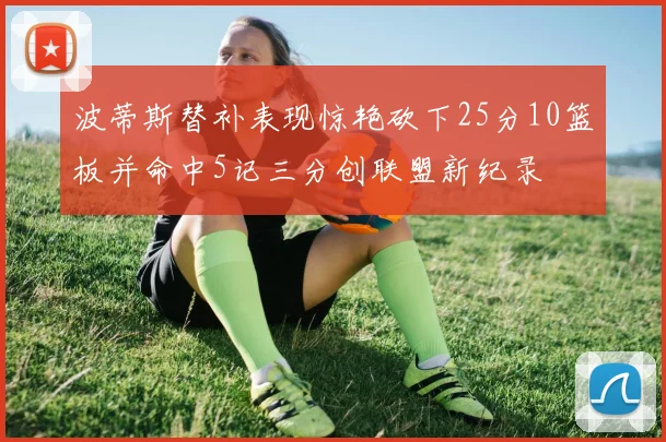 波蒂斯替补表现惊艳砍下25分10篮板并命中5记三分创联盟新纪录