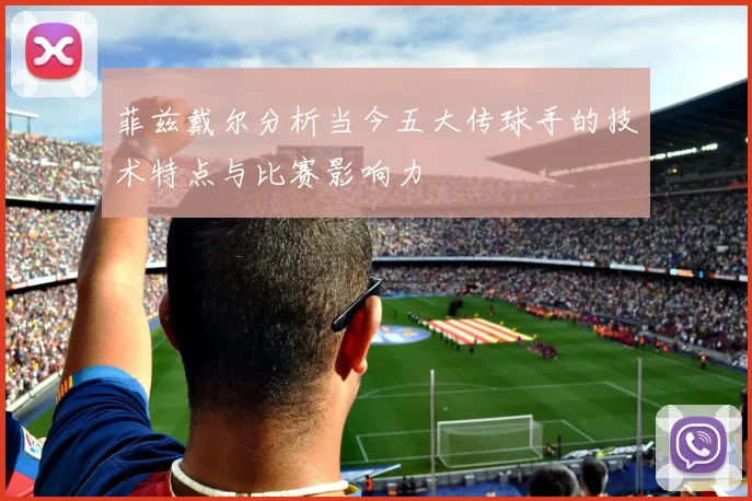 菲兹戴尔分析当今五大传球手的技术特点与比赛影响力