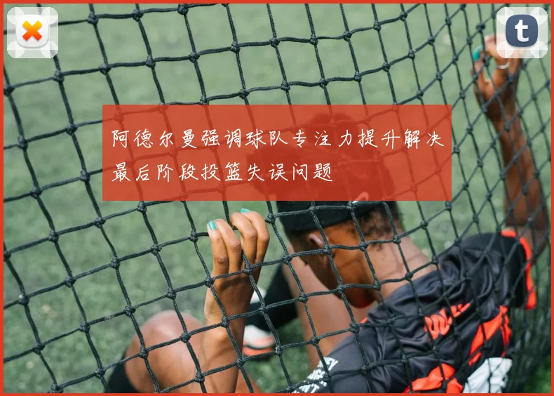 阿德尔曼强调球队专注力提升解决最后阶段投篮失误问题