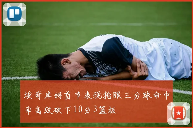 埃奇库姆首节表现抢眼三分球命中率高效砍下10分3篮板