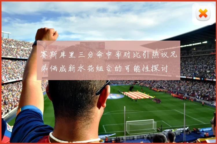 赛斯库里三分命中率对比引热议兄弟俩成新水花组合的可能性探讨