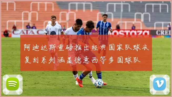 阿迪达斯重磅推出经典国家队球衣复刻系列涵盖德意西等多国球队