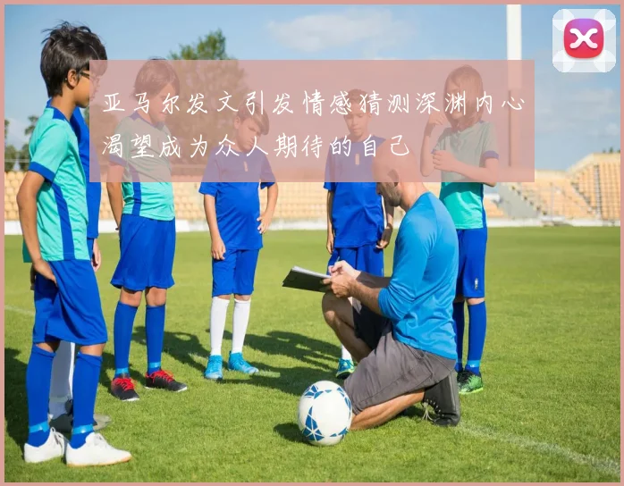 亚马尔发文引发情感猜测深渊内心渴望成为众人期待的自己