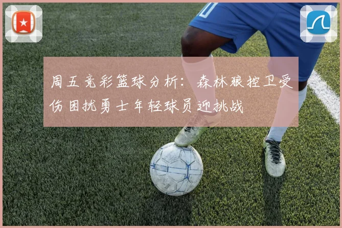 周五竞彩篮球分析：森林狼控卫受伤困扰勇士年轻球员迎挑战