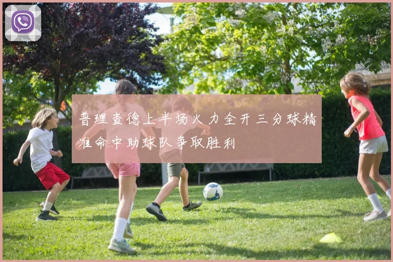 普理查德上半场火力全开三分球精准命中助球队争取胜利