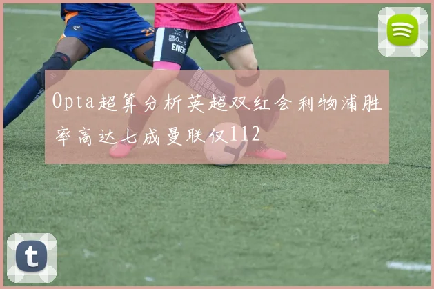 Opta超算分析英超双红会利物浦胜率高达七成曼联仅112