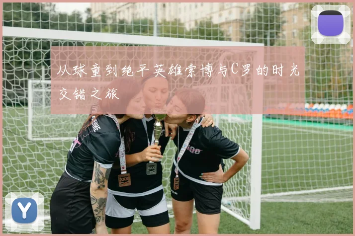 从球童到绝平英雄索博与C罗的时光交错之旅