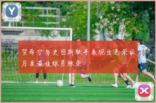 贺希宁与史密斯联手表现出色荣获月度最佳球员殊荣