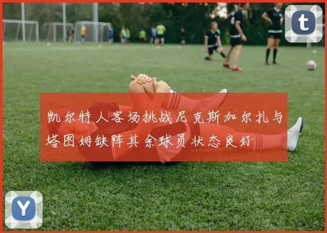 凯尔特人客场挑战尼克斯加尔扎与塔图姆缺阵其余球员状态良好
