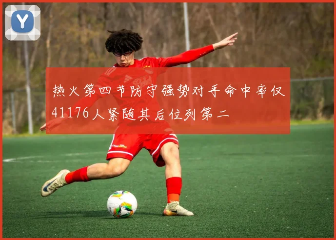 热火第四节防守强势对手命中率仅41176人紧随其后位列第二