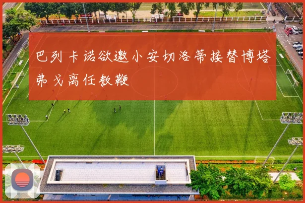 巴列卡诺欲邀小安切洛蒂接替博塔弗戈离任教鞭