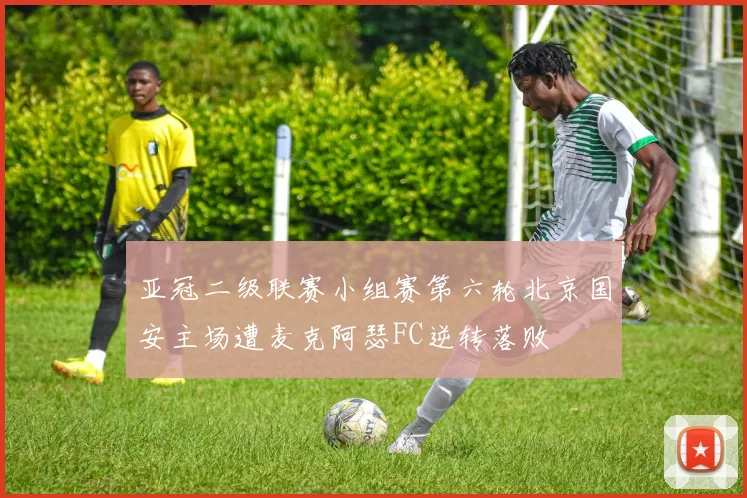 亚冠二级联赛小组赛第六轮北京国安主场遭麦克阿瑟FC逆转落败