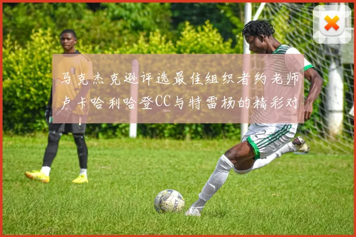 马克杰克逊评选最佳组织者约老师卢卡哈利哈登CC与特雷杨的精彩对比