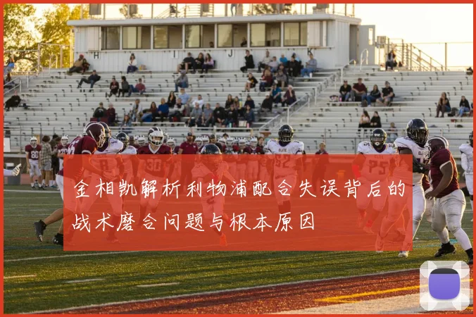 金相凯解析利物浦配合失误背后的战术磨合问题与根本原因