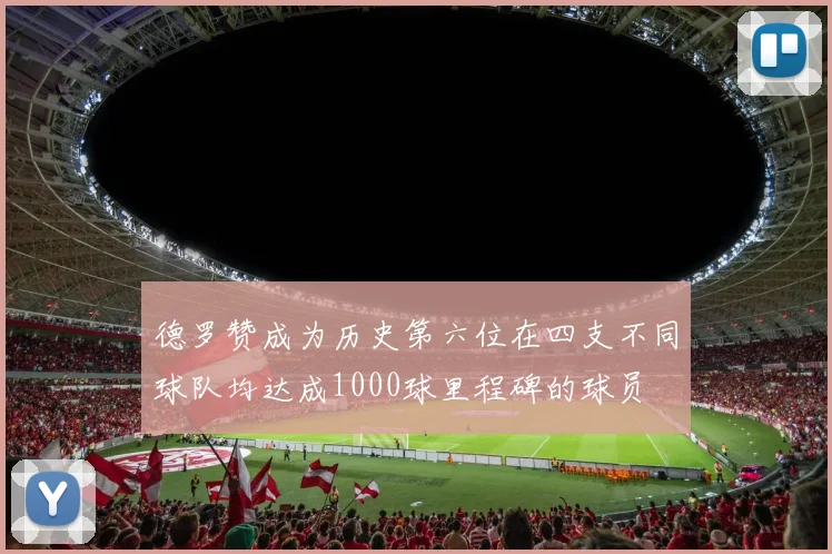 德罗赞成为历史第六位在四支不同球队均达成1000球里程碑的球员
